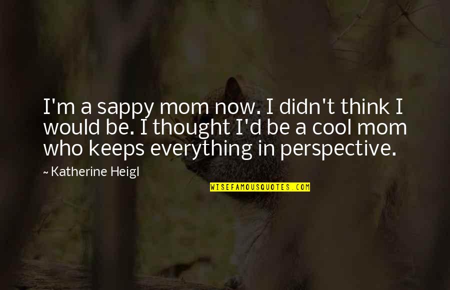 Perspective Is Everything Quotes By Katherine Heigl: I'm a sappy mom now. I didn't think Perspective Is Everything Quotes By Katherine Heigl: I'm a sappy mom now. I didn't think