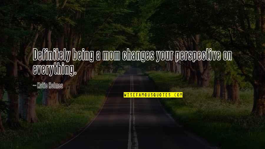Perspective Is Everything Quotes By Katie Holmes: Definitely being a mom changes your perspective on