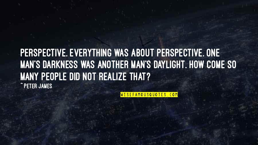 Perspective Is Everything Quotes By Peter James: Perspective. Everything was about perspective. One man's darkness Perspective Is Everything Quotes By Peter James: Perspective. Everything was about perspective. One man's darkness