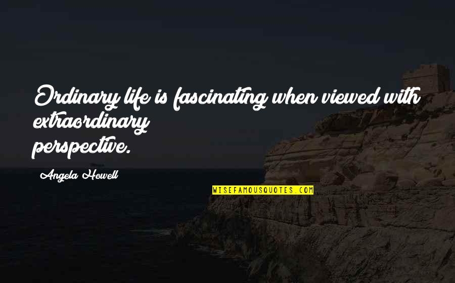 Perspective Quotes Quotes By Angela Howell: Ordinary life is fascinating when viewed with extraordinary
