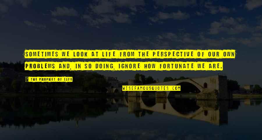 Perspective Quotes Quotes By The Prophet Of Life: Sometimes we look at life from the perspective