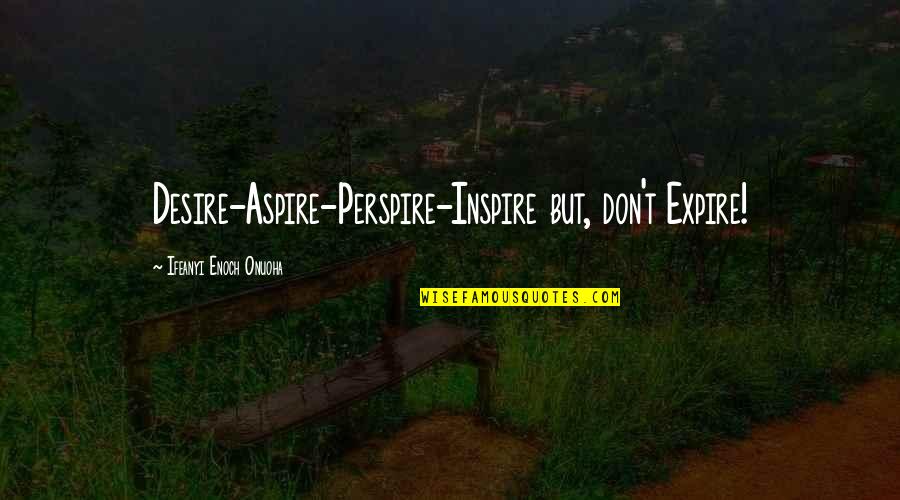 Perspire Quotes By Ifeanyi Enoch Onuoha: Desire-Aspire-Perspire-Inspire but, don't Expire!