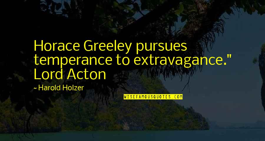 Persuasion Quotes By Harold Holzer: Horace Greeley pursues temperance to extravagance." Lord Acton