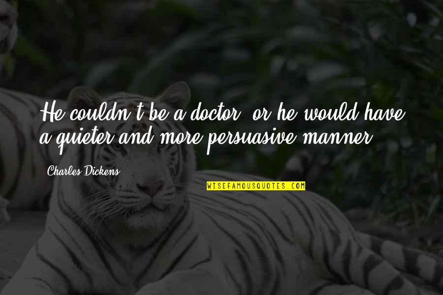 Persuasive Quotes By Charles Dickens: He couldn't be a doctor, or he would