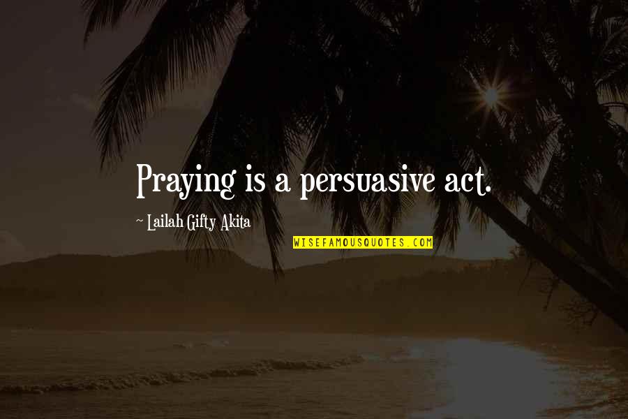Persuasive Quotes By Lailah Gifty Akita: Praying is a persuasive act.