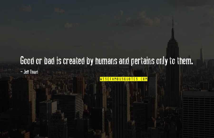 Pertains Quotes By Jeff Tikari: Good or bad is created by humans and