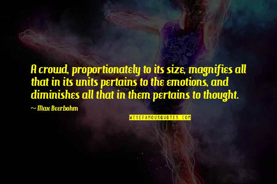 Pertains To Quotes By Max Beerbohm: A crowd, proportionately to its size, magnifies all