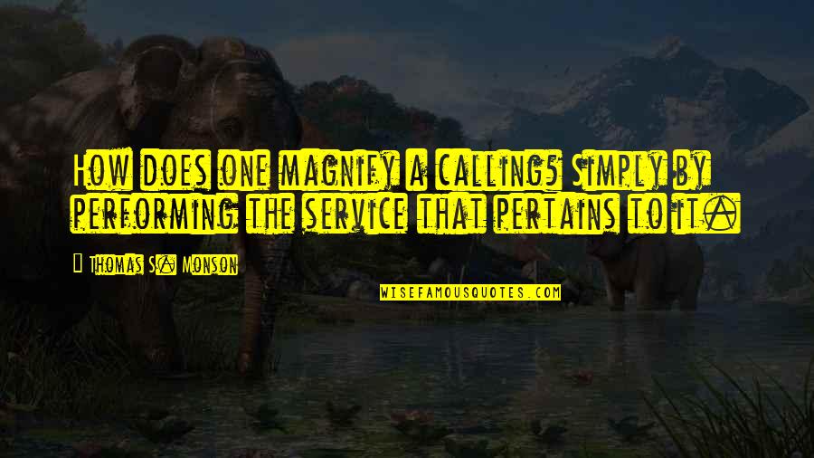 Pertains To Quotes By Thomas S. Monson: How does one magnify a calling? Simply by