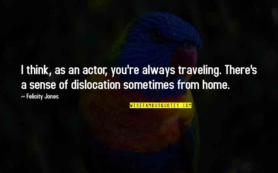 Pertemuan Quotes By Felicity Jones: I think, as an actor, you're always traveling. Pertemuan Quotes By Felicity Jones: I think, as an actor, you're always traveling.