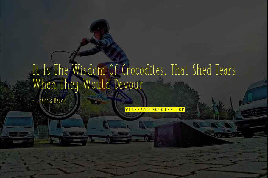 Pertinent Quotes By Francis Bacon: It Is The Wisdom Of Crocodiles, That Shed