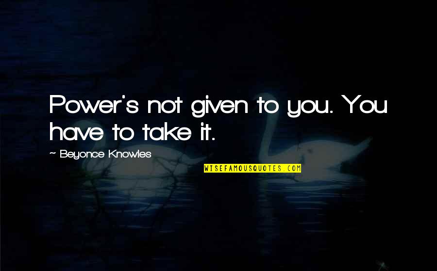 Perto Quero Quotes By Beyonce Knowles: Power's not given to you. You have to