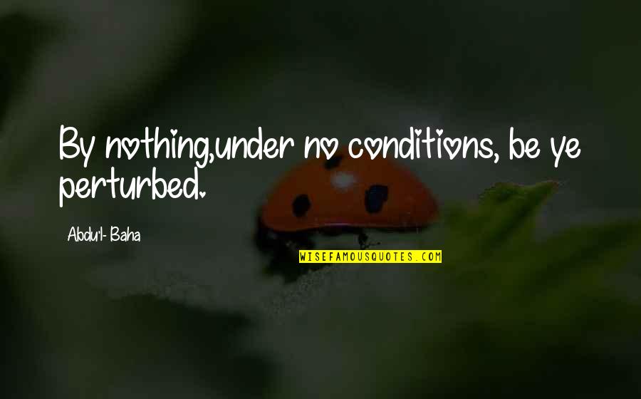 Perturbed Quotes By Abdu'l- Baha: By nothing,under no conditions, be ye perturbed.