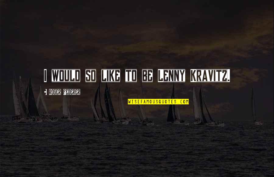 Perugorria Corrientes Quotes By Roger Federer: I would so like to be Lenny Kravitz. Perugorria Corrientes Quotes By Roger Federer: I would so like to be Lenny Kravitz.