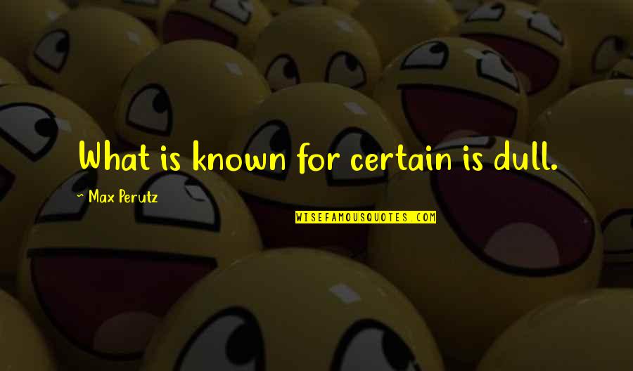 Perutz Quotes By Max Perutz: What is known for certain is dull.