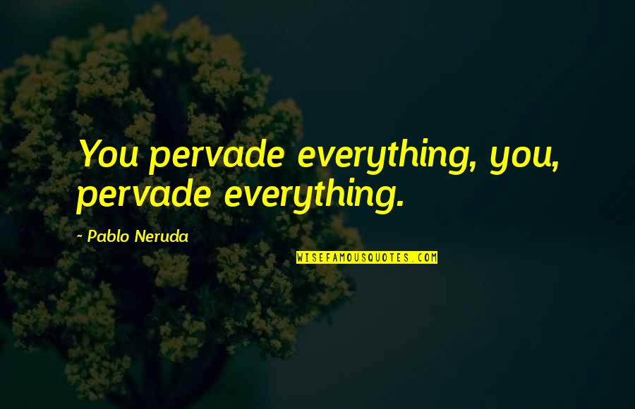 Pervade Quotes By Pablo Neruda: You pervade everything, you, pervade everything.