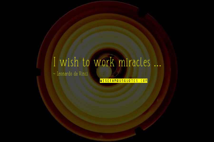 Pervasively Misstated Quotes By Leonardo Da Vinci: I wish to work miracles ...