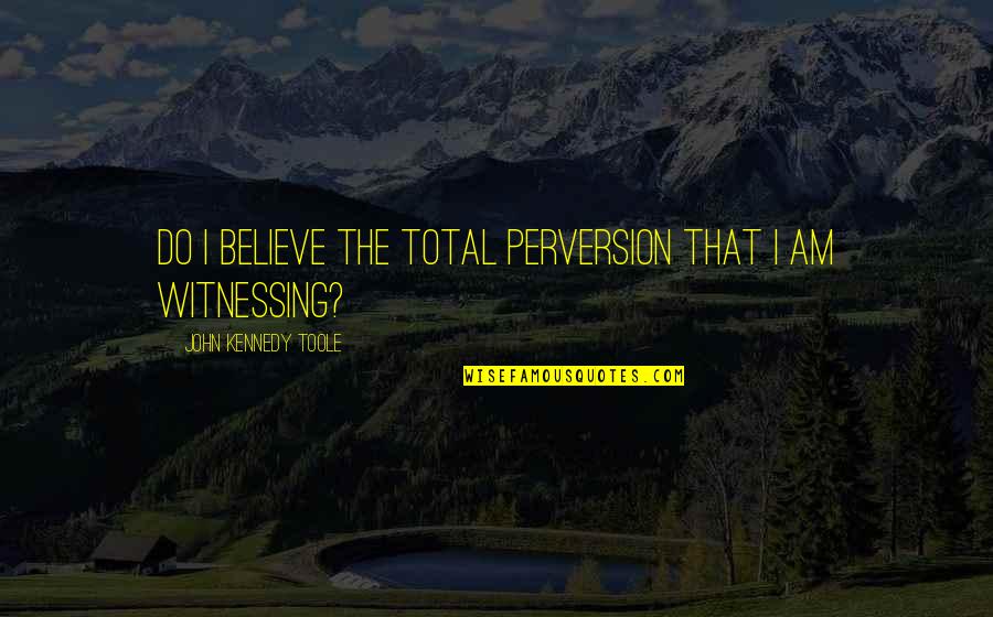 Perversion Quotes By John Kennedy Toole: Do I believe the total perversion that I