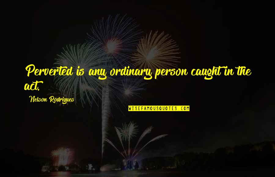 Perversion Quotes By Nelson Rodrigues: Perverted is any ordinary person caught in the