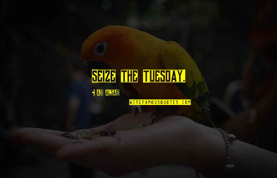 Perversities Quotes By Adi Alsaid: Seize the Tuesday. Perversities Quotes By Adi Alsaid: Seize the Tuesday.