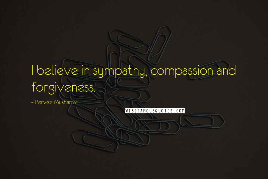 Pervez Musharraf quotes: I believe in sympathy, compassion and forgiveness.