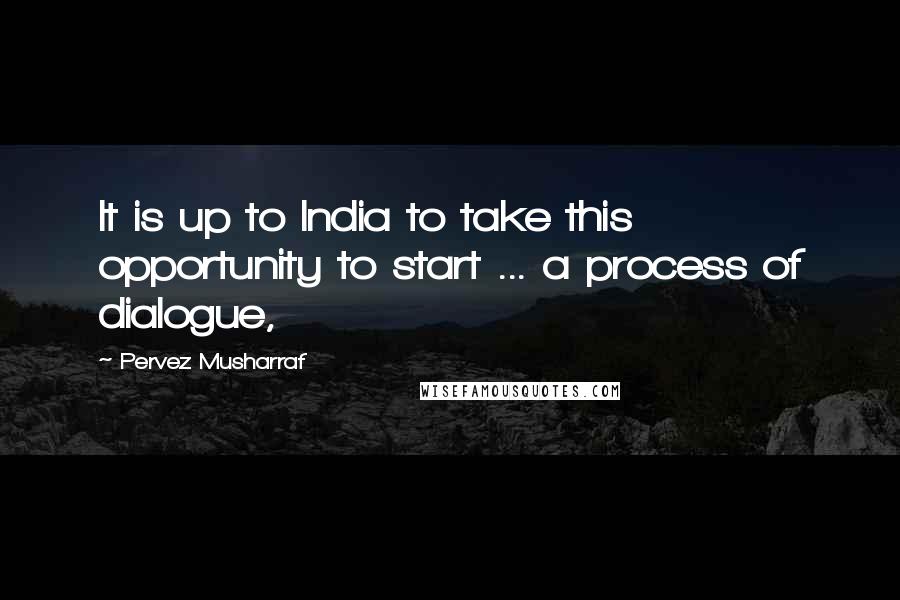 Pervez Musharraf quotes: It is up to India to take this opportunity to start ... a process of dialogue,