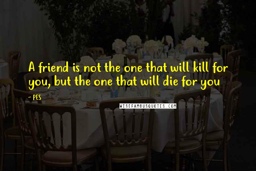 PES quotes: A friend is not the one that will kill for you, but the one that will die for you
