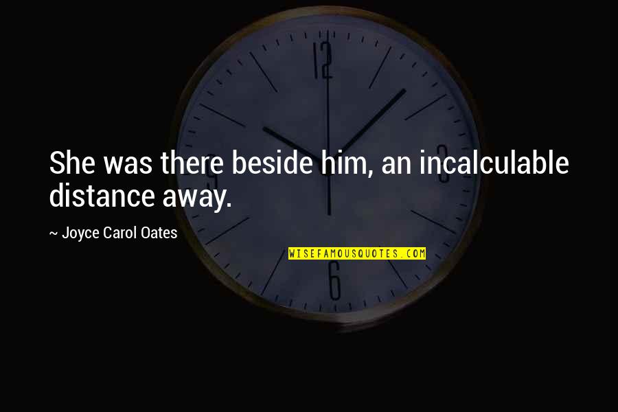 Peschl And Associates Quotes By Joyce Carol Oates: She was there beside him, an incalculable distance Peschl And Associates Quotes By Joyce Carol Oates: She was there beside him, an incalculable distance