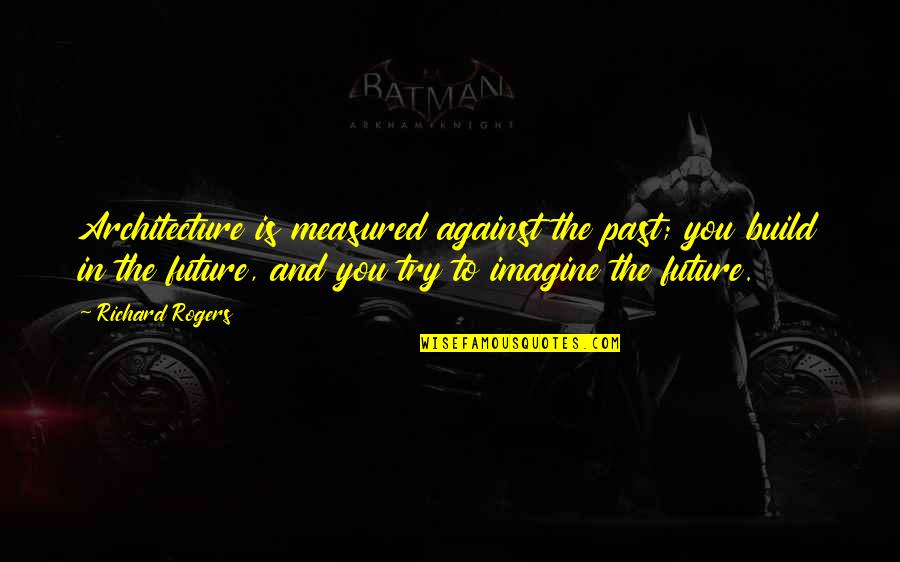 Pesek Zman Quotes By Richard Rogers: Architecture is measured against the past; you build