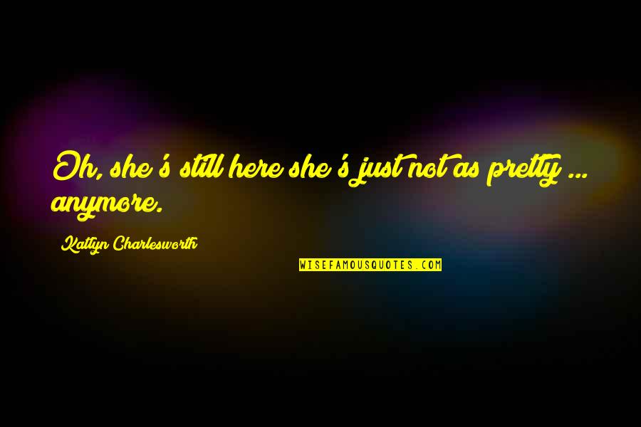 Peshkopi Quotes By Katlyn Charlesworth: Oh, she's still here;she's just not as pretty Peshkopi Quotes By Katlyn Charlesworth: Oh, she's still here;she's just not as pretty