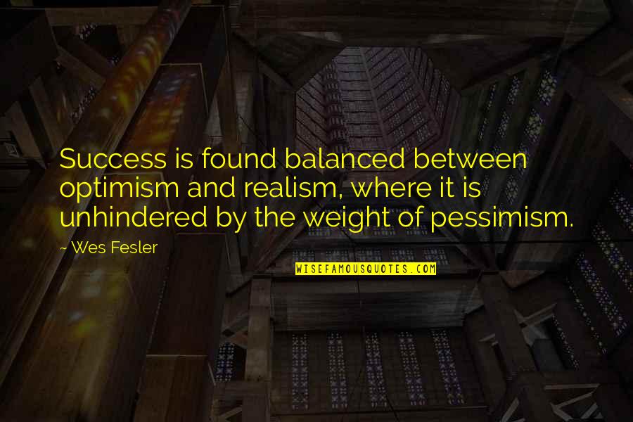 Pessimism And Success Quotes By Wes Fesler: Success is found balanced between optimism and realism,