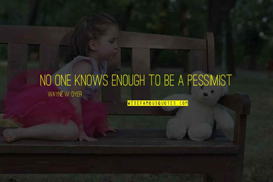 Pessimist Quotes By Wayne W. Dyer: No one knows enough to be a pessimist