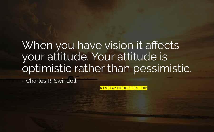 Pessimistic Optimistic Quotes By Charles R. Swindoll: When you have vision it affects your attitude.