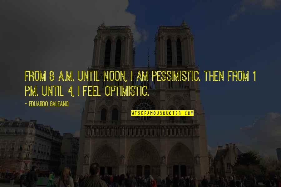 Pessimistic Optimistic Quotes By Eduardo Galeano: From 8 A.M. until noon, I am pessimistic.