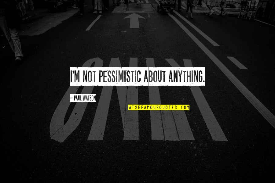 Pessimistic Quotes By Paul Watson: I'm not pessimistic about anything.