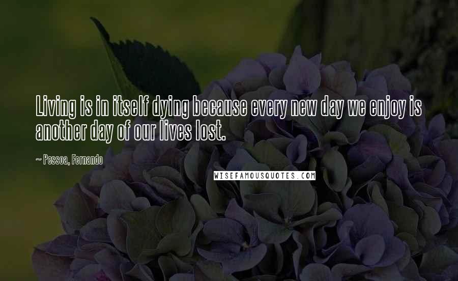 Pessoa, Fernando quotes: Living is in itself dying because every new day we enjoy is another day of our lives lost.