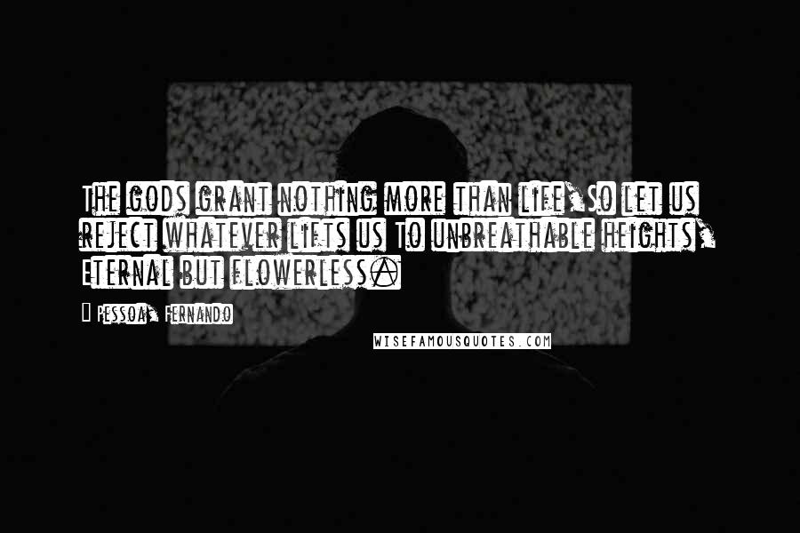 Pessoa, Fernando quotes: The gods grant nothing more than life,So let us reject whatever lifts us To unbreathable heights, Eternal but flowerless.