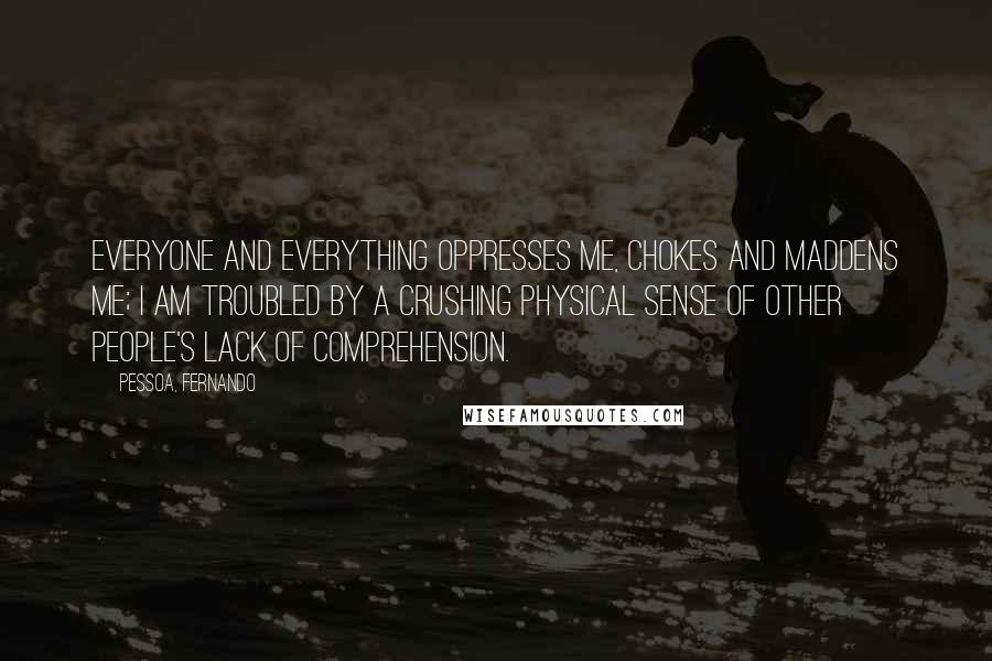 Pessoa, Fernando quotes: Everyone and everything oppresses me, chokes and maddens me; I am troubled by a crushing physical sense of other people's lack of comprehension.