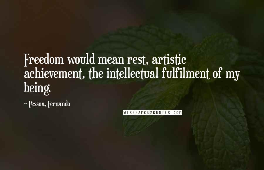 Pessoa, Fernando quotes: Freedom would mean rest, artistic achievement, the intellectual fulfilment of my being.