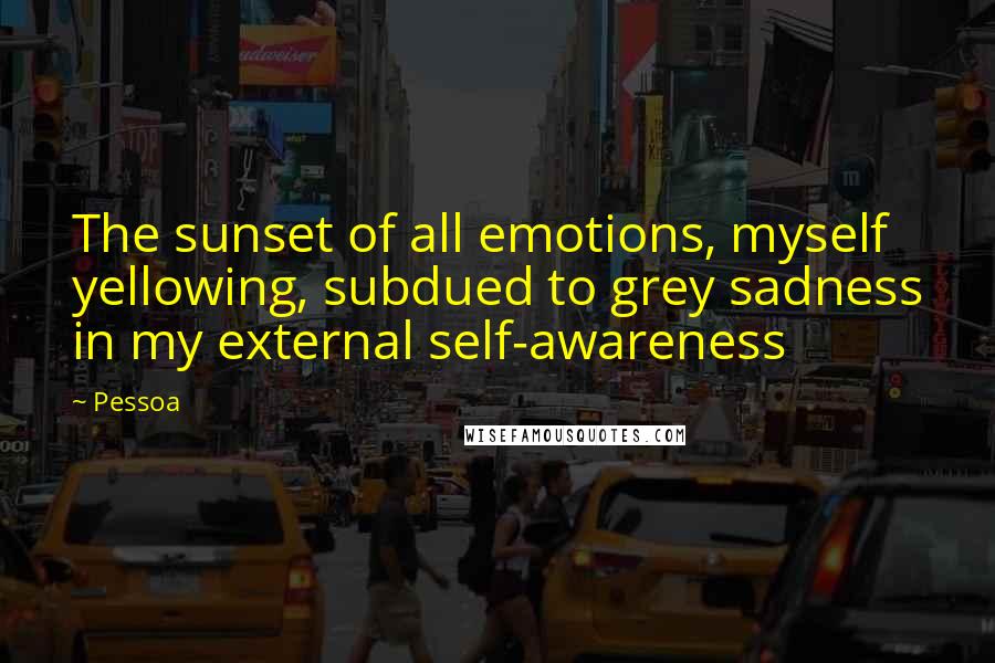 Pessoa quotes: The sunset of all emotions, myself yellowing, subdued to grey sadness in my external self-awareness