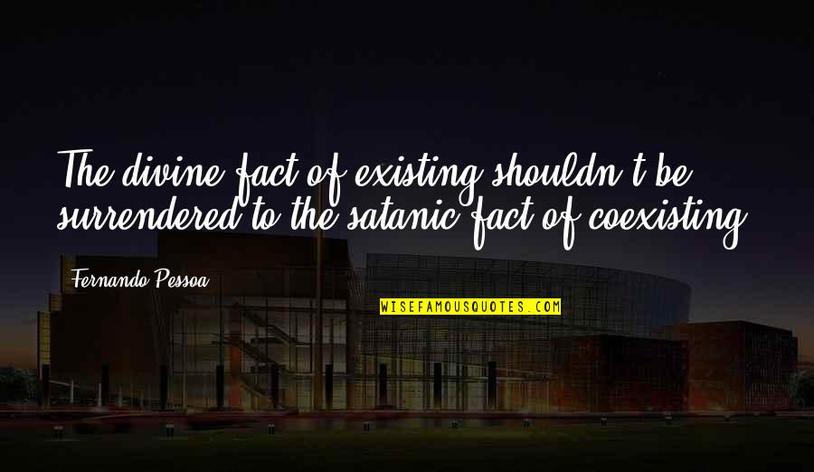 Pessoa Quotes By Fernando Pessoa: The divine fact of existing shouldn't be surrendered Pessoa Quotes By Fernando Pessoa: The divine fact of existing shouldn't be surrendered