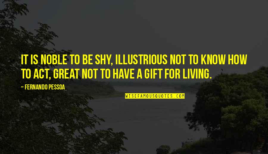 Pessoa Quotes By Fernando Pessoa: It is noble to be shy, illustrious not Pessoa Quotes By Fernando Pessoa: It is noble to be shy, illustrious not