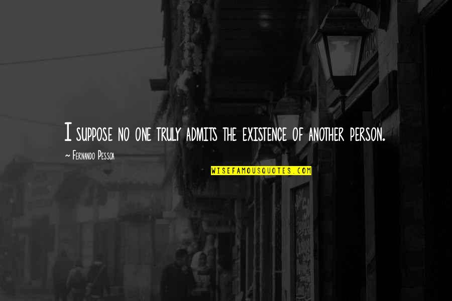 Pessoa Quotes By Fernando Pessoa: I suppose no one truly admits the existence