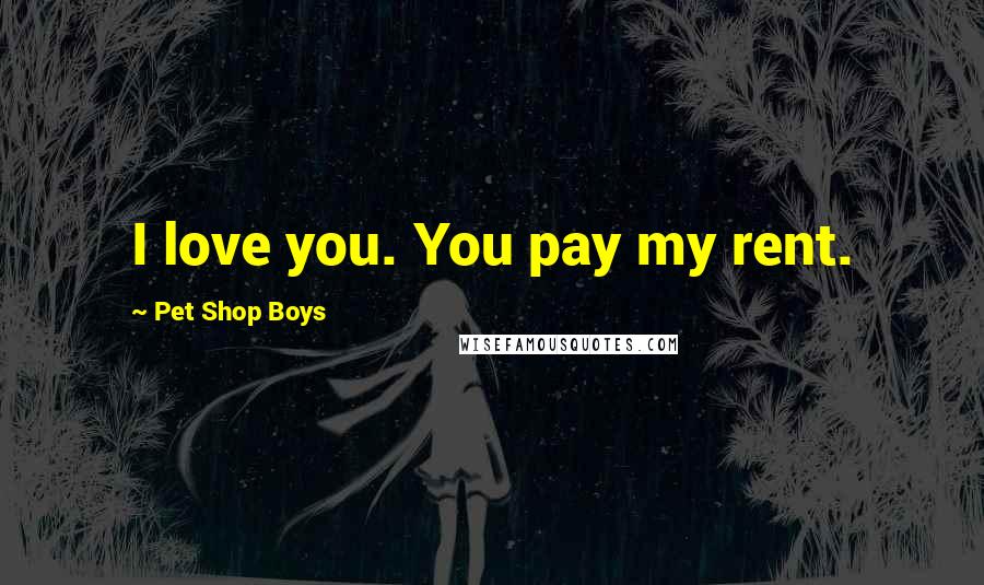 Pet Shop Boys quotes: I love you. You pay my rent.