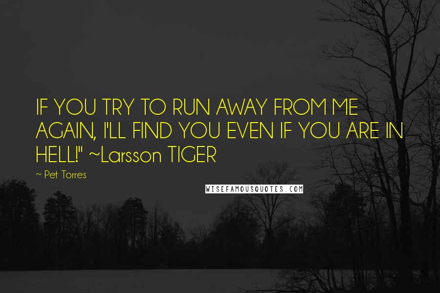 Pet Torres quotes: IF YOU TRY TO RUN AWAY FROM ME AGAIN, I'LL FIND YOU EVEN IF YOU ARE IN HELL!" ~Larsson TIGER