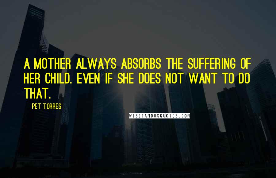 Pet Torres quotes: A Mother always absorbs the suffering of her child. Even if she does not want to do that.