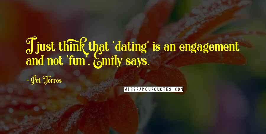 Pet Torres quotes: I just think that 'dating' is an engagement and not 'fun'. Emily says.