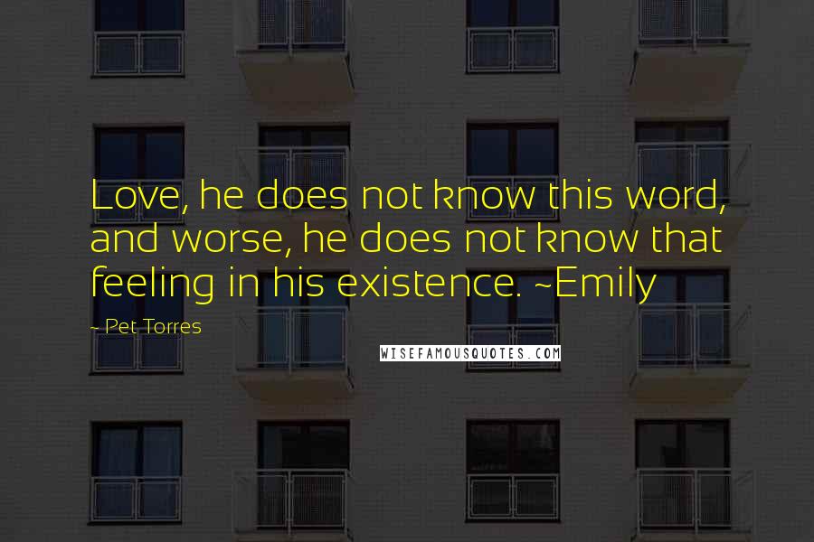 Pet Torres quotes: Love, he does not know this word, and worse, he does not know that feeling in his existence. ~Emily