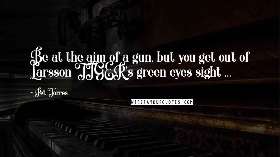 Pet Torres quotes: Be at the aim of a gun, but you get out of Larsson TIGER's green eyes sight ...
