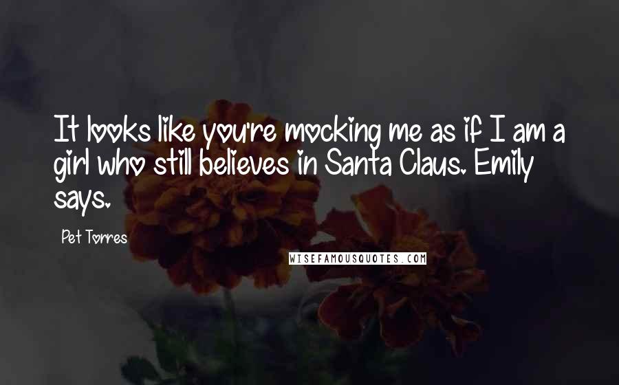 Pet Torres quotes: It looks like you're mocking me as if I am a girl who still believes in Santa Claus. Emily says.