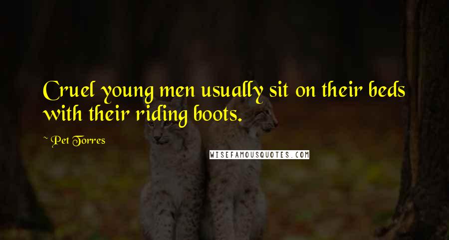 Pet Torres quotes: Cruel young men usually sit on their beds with their riding boots.